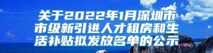 关于2022年1月深圳市市级新引进人才租房和生活补贴拟发放名单的公示