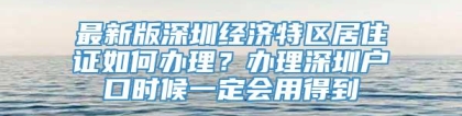 最新版深圳经济特区居住证如何办理？办理深圳户口时候一定会用得到