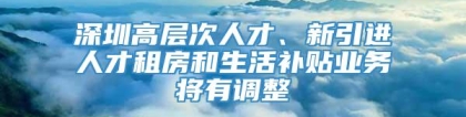 深圳高层次人才、新引进人才租房和生活补贴业务将有调整