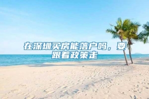 在深圳买房能落户吗，要跟着政策走