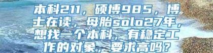 本科211，硕博985，博士在读，母胎solo27年，想找一个本科，有稳定工作的对象，要求高吗？