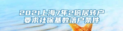 2021上海7年2倍居转户要求社保基数落户条件