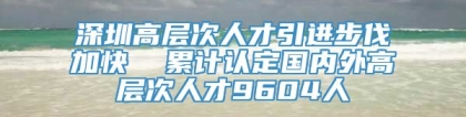 深圳高层次人才引进步伐加快  累计认定国内外高层次人才9604人