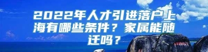 2022年人才引进落户上海有哪些条件？家属能随迁吗？