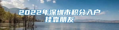 2022年深圳市积分入户挂靠朋友