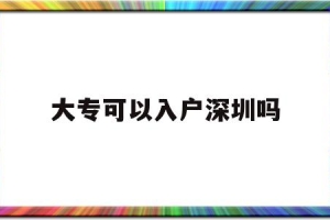 大专可以入户深圳吗(大专生能入户深圳市吗？)