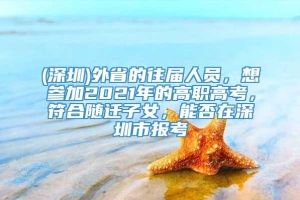 (深圳)外省的往届人员，想参加2021年的高职高考，符合随迁子女，能否在深圳市报考