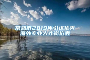 常熟市2019年引进优秀海外专业人才岗位表