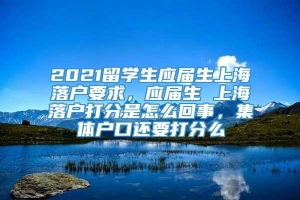 2021留学生应届生上海落户要求，应届生 上海落户打分是怎么回事，集体户口还要打分么