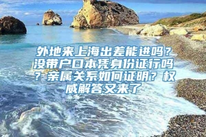 外地来上海出差能进吗？没带户口本凭身份证行吗？亲属关系如何证明？权威解答又来了