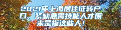 2021年上海居住证转户口，紧缺急需技能人才原来是指这些人！