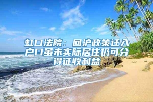 虹口法院：回沪政策迁入户口虽未实际居住仍可分得征收利益