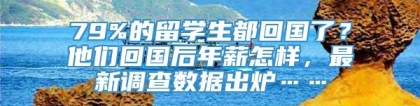 79%的留学生都回国了？他们回国后年薪怎样，最新调查数据出炉……