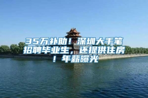 35万补助！深圳大手笔招聘毕业生，还提供住房！年薪曝光