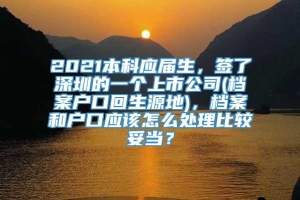 2021本科应届生，签了深圳的一个上市公司(档案户口回生源地)，档案和户口应该怎么处理比较妥当？