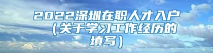 2022深圳在职人才入户 （关于学习工作经历的填写）