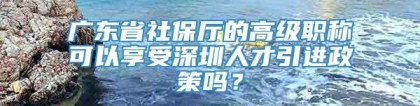 广东省社保厅的高级职称可以享受深圳人才引进政策吗？