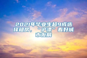 2021年毕业生超9成选择租房，“沪漂”看好城市发展