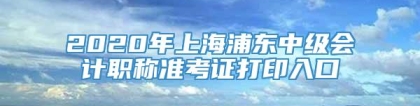 2020年上海浦东中级会计职称准考证打印入口