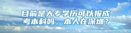 目前是大专学历可以报成考本科吗，本人在深圳？