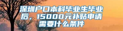 深圳户口本科毕业生毕业后，15000元补贴申请需要什么条件