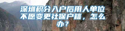 深圳积分入户后用人单位不愿变更社保户籍，怎么办？