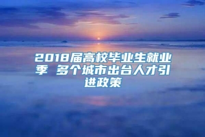 2018届高校毕业生就业季 多个城市出台人才引进政策