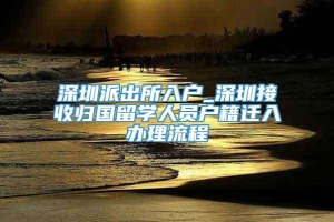 深圳派出所入户_深圳接收归国留学人员户籍迁入办理流程