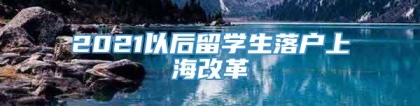 2021以后留学生落户上海改革