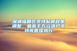 深圳福田区支持私募政策调整：最高千万元落户支持等暂缓执行