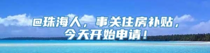 @珠海人，事关住房补贴，今天开始申请！