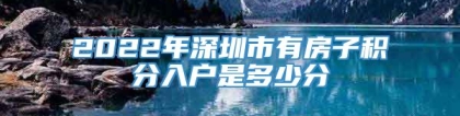 2022年深圳市有房子积分入户是多少分