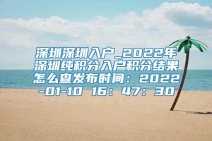 深圳深圳入户_2022年深圳纯积分入户积分结果怎么查发布时间：2022-01-10 16：47：30