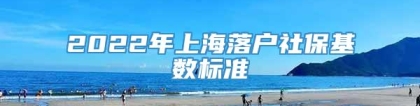 2022年上海落户社保基数标准