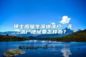 硕士应届生深圳落户，无落户地址要怎样办？