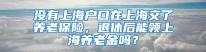 没有上海户口在上海交了养老保险，退休后能领上海养老金吗？