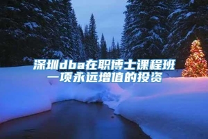 深圳dba在职博士课程班一项永远增值的投资