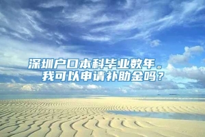 深圳户口本科毕业数年。 我可以申请补助金吗？