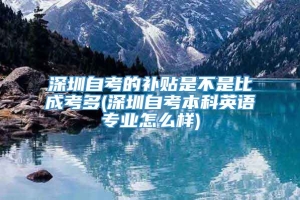 深圳自考的补贴是不是比成考多(深圳自考本科英语专业怎么样)