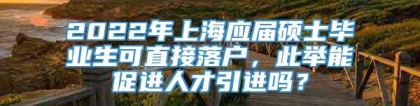 2022年上海应届硕士毕业生可直接落户，此举能促进人才引进吗？