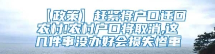 【政策】赶紧将户口迁回农村!农村户口将取消,这几件事没办好会损失惨重