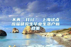 不再＂打分＂ 上海试点应届研究生毕业生落户新政策