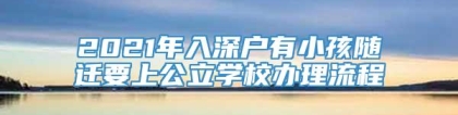 2021年入深户有小孩随迁要上公立学校办理流程