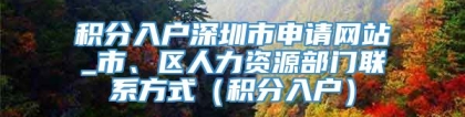 积分入户深圳市申请网站_市、区人力资源部门联系方式（积分入户）