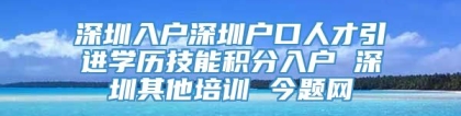 深圳入户深圳户口人才引进学历技能积分入户 深圳其他培训 今题网