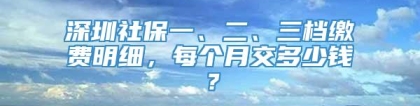 深圳社保一、二、三档缴费明细，每个月交多少钱？