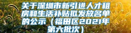 关于深圳市新引进人才租房和生活补贴拟发放名单的公示（福田区2021年第六批次）