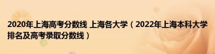 2020年上海高考分数线 上海各大学（2022年上海本科大学排名及高考录取分数线）