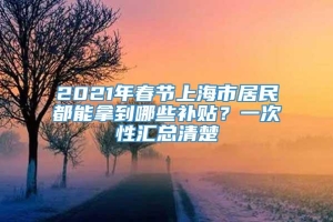 2021年春节上海市居民都能拿到哪些补贴？一次性汇总清楚