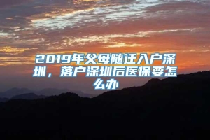 2019年父母随迁入户深圳，落户深圳后医保要怎么办